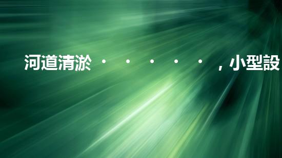 河道清淤，小型設(shè)備助力高效施工